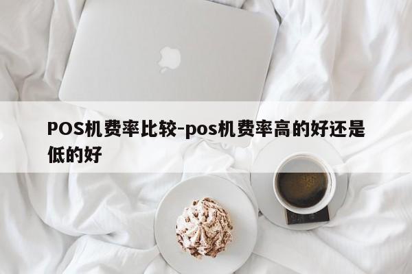 正定POS机费率比较-pos机费率高的好还是低的好